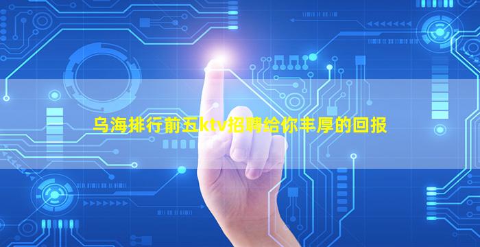 乌海排行前五ktv招聘给你丰厚的回报